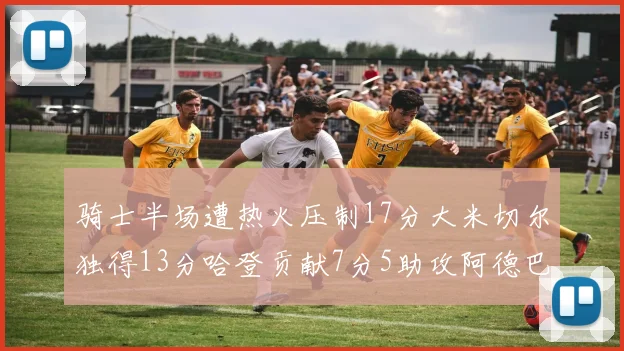 骑士半场遭热火压制17分大米切尔独得13分哈登贡献7分5助攻阿德巴约状态低迷仅9中1