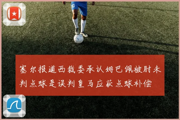 塞尔报道西裁委承认姆巴佩被肘未判点球是误判皇马应获点球补偿