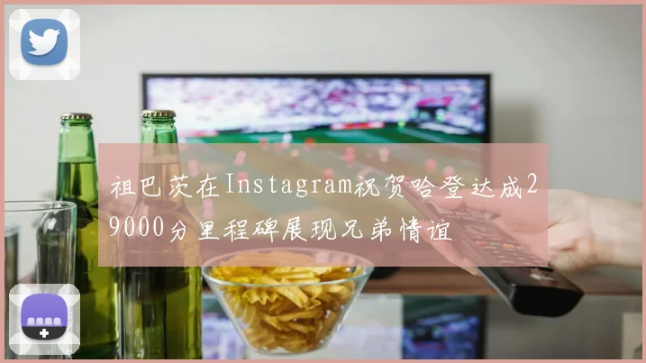 祖巴茨在Instagram祝贺哈登达成29000分里程碑展现兄弟情谊