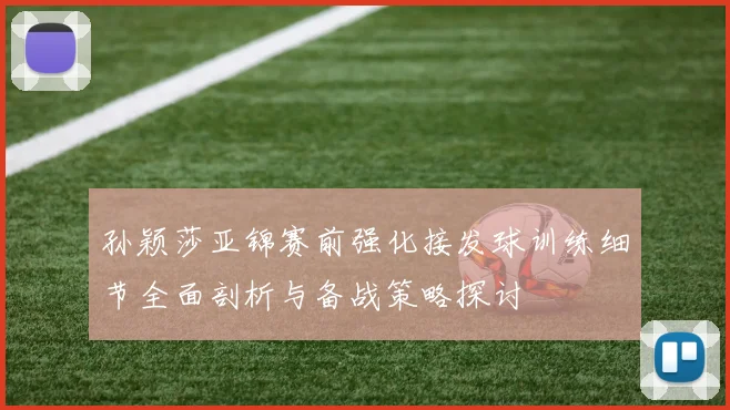孙颖莎亚锦赛前强化接发球训练细节全面剖析与备战策略探讨