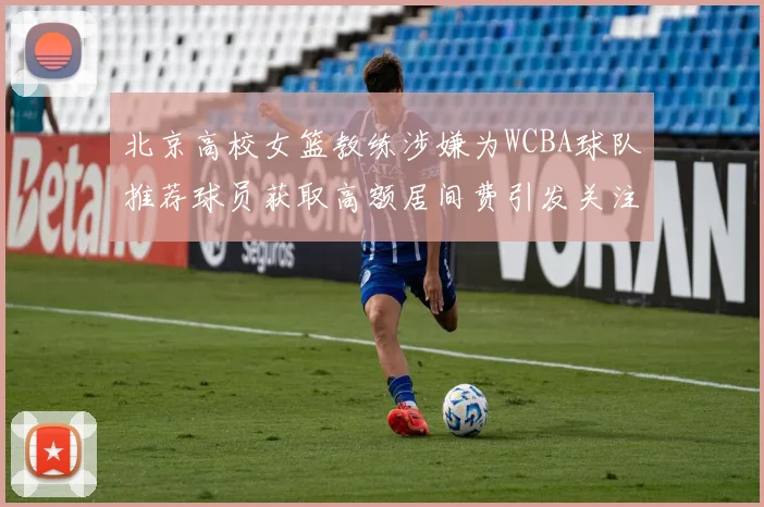 北京高校女篮教练涉嫌为WCBA球队推荐球员获取高额居间费引发关注