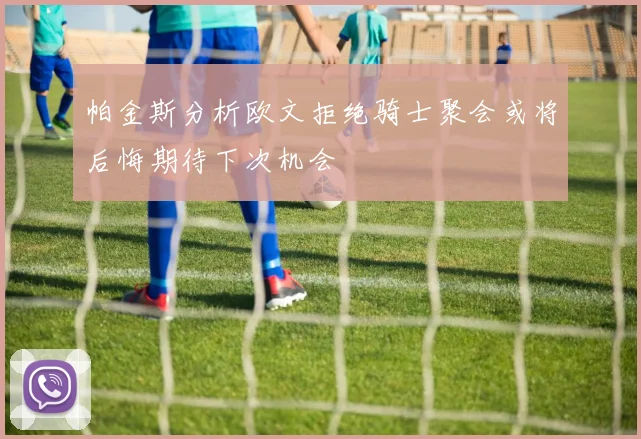 帕金斯分析欧文拒绝骑士聚会或将后悔期待下次机会