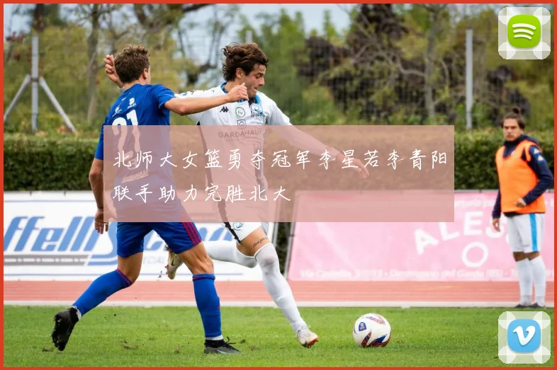 北师大女篮勇夺冠军李星若李青阳联手助力完胜北大