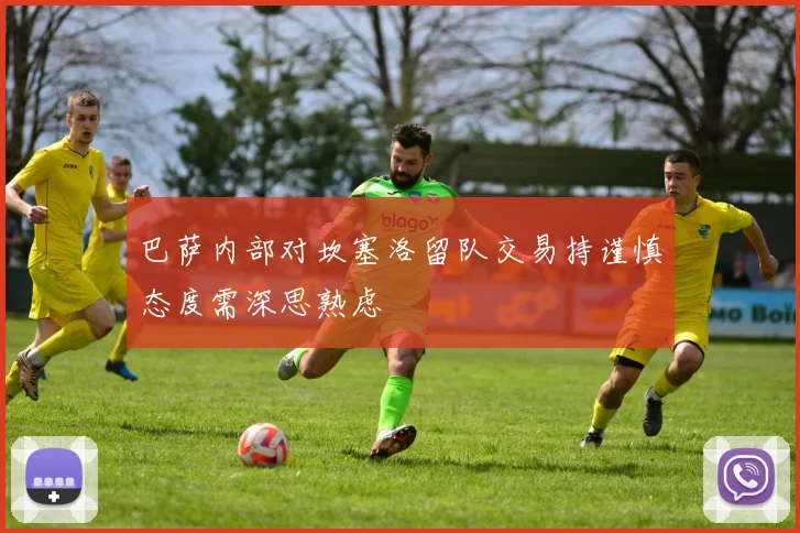 巴萨内部对坎塞洛留队交易持谨慎态度需深思熟虑