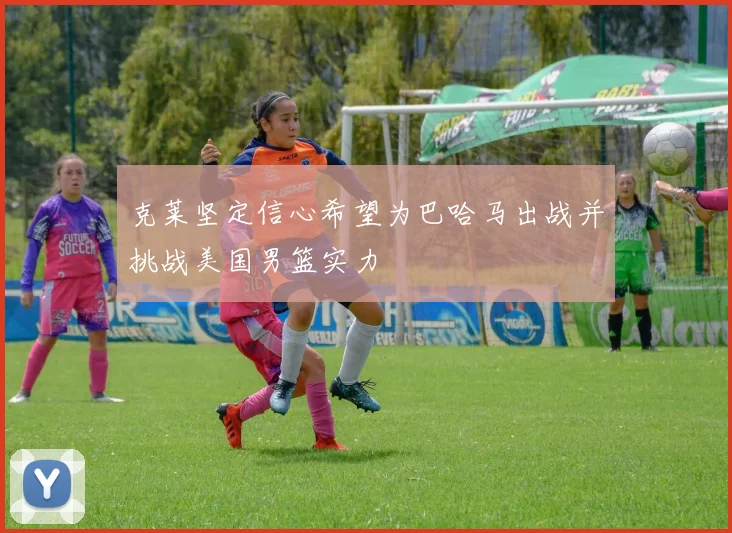 克莱坚定信心希望为巴哈马出战并挑战美国男篮实力