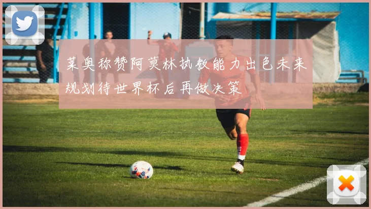 莱奥称赞阿莫林执教能力出色未来规划待世界杯后再做决策