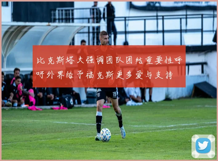 比克斯塔夫强调团队团结重要性呼吁外界给予福克斯更多爱与支持