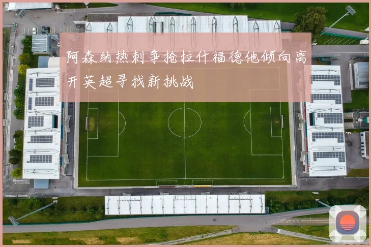 阿森纳热刺争抢拉什福德他倾向离开英超寻找新挑战