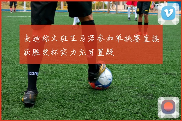 麦迪称文班亚马若参加单挑赛直接获胜奖杯实力无可置疑