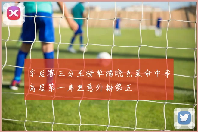 季后赛三分王榜单揭晓克莱命中率高居第一库里意外排第五