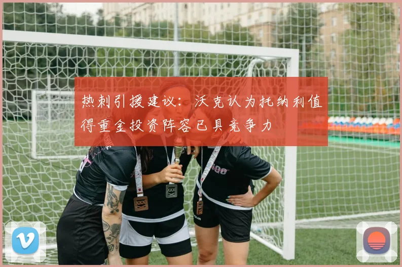 热刺引援建议：沃克认为托纳利值得重金投资阵容已具竞争力