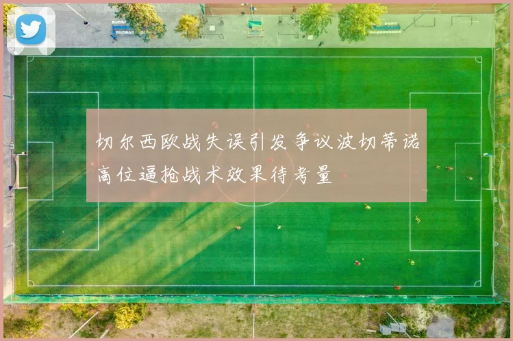 切尔西欧战失误引发争议波切蒂诺高位逼抢战术效果待考量