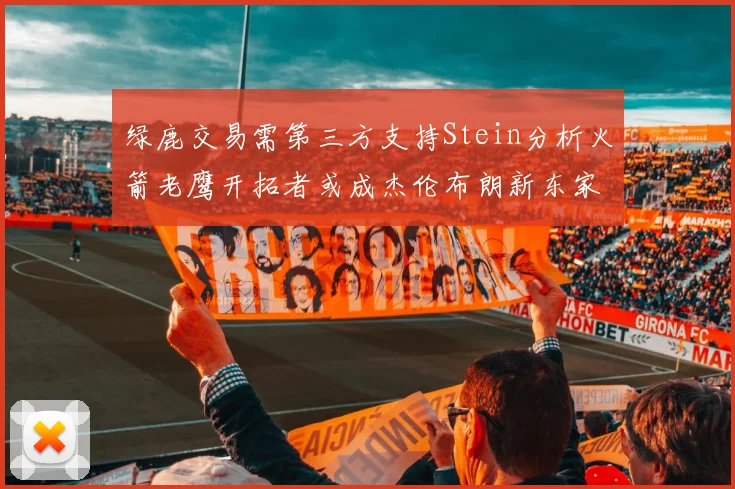 绿鹿交易需第三方支持Stein分析火箭老鹰开拓者或成杰伦布朗新东家