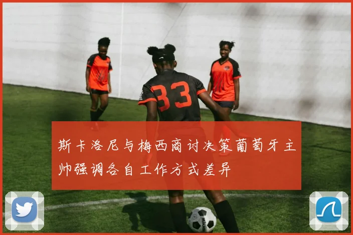 斯卡洛尼与梅西商讨决策葡萄牙主帅强调各自工作方式差异