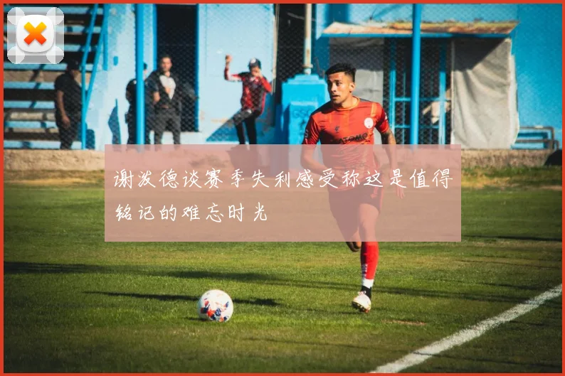 谢泼德谈赛季失利感受称这是值得铭记的难忘时光