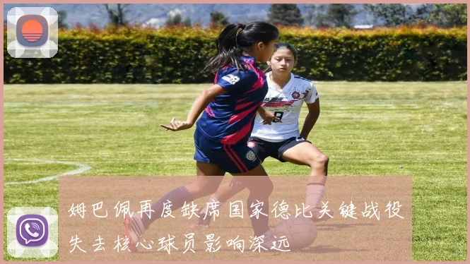 姆巴佩再度缺席国家德比关键战役失去核心球员影响深远