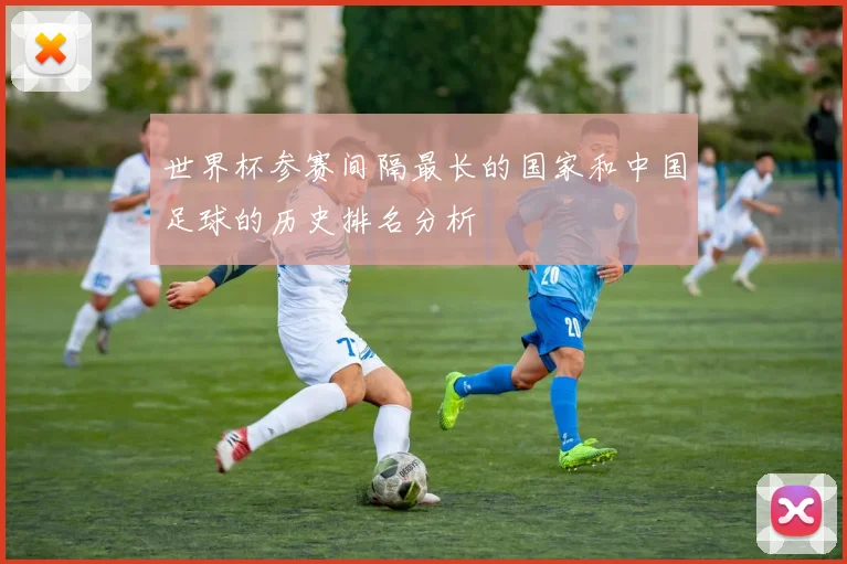 世界杯参赛间隔最长的国家和中国足球的历史排名分析