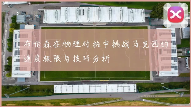 布伦森在物理对抗中挑战马克西的速度极限与技巧分析