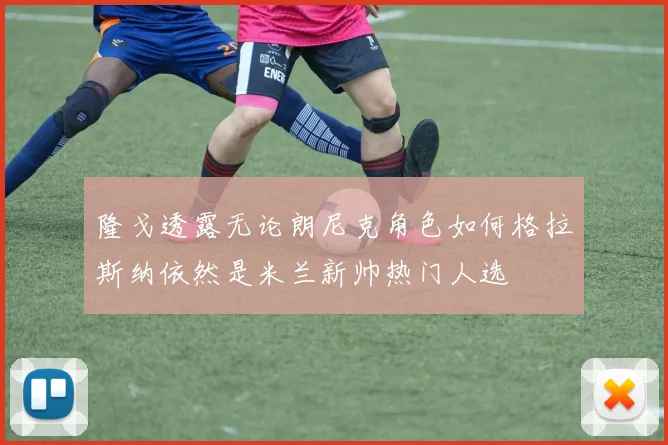 隆戈透露无论朗尼克角色如何格拉斯纳依然是米兰新帅热门人选