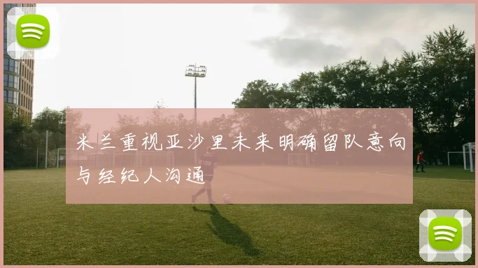 米兰重视亚沙里未来明确留队意向与经纪人沟通