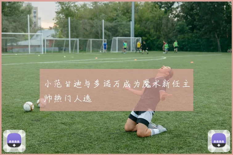 小范甘迪与多诺万成为魔术新任主帅热门人选