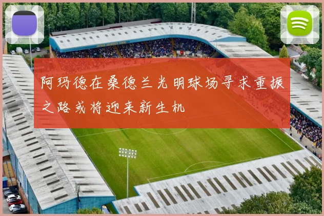阿玛德在桑德兰光明球场寻求重振之路或将迎来新生机