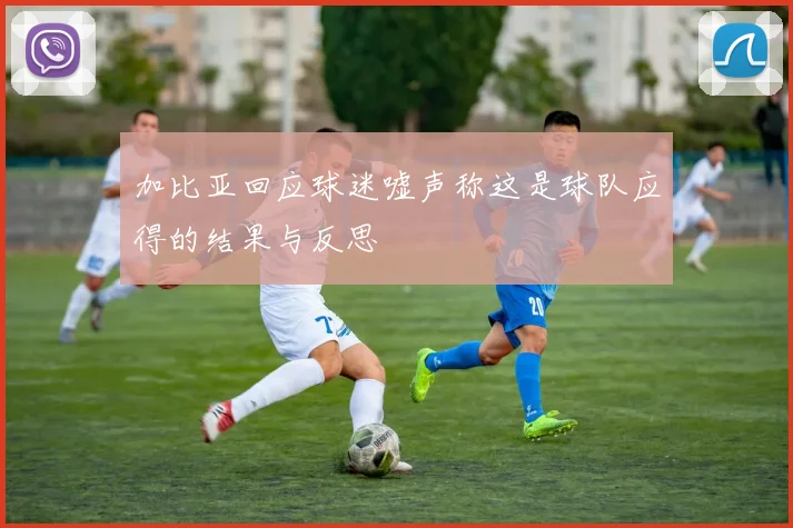 加比亚回应球迷嘘声称这是球队应得的结果与反思