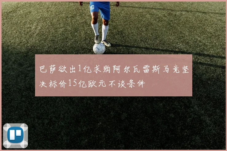 巴萨欲出1亿求购阿尔瓦雷斯马竞坚决标价15亿欧元不谈条件