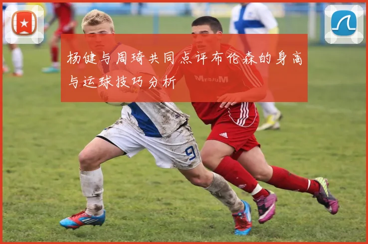 杨健与周琦共同点评布伦森的身高与运球技巧分析