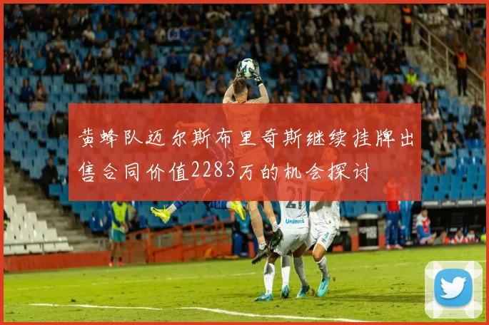 黄蜂队迈尔斯布里奇斯继续挂牌出售合同价值2283万的机会探讨