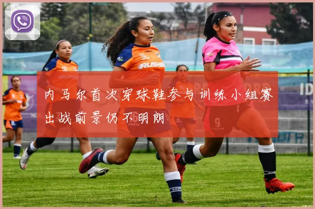 内马尔首次穿球鞋参与训练小组赛出战前景仍不明朗