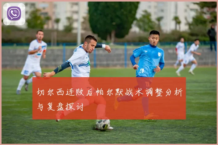 切尔西连败后帕尔默战术调整分析与复盘探讨