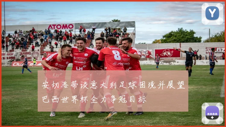 安切洛蒂谈意大利足球困境并展望巴西世界杯全力争冠目标