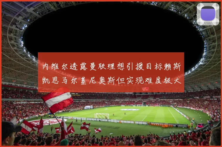 内维尔透露曼联理想引援目标赖斯凯恩马尔基尼奥斯但实现难度极大