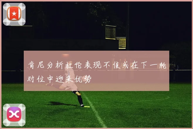 肯尼分析杜伦表现不佳或在下一轮对位中迎来优势